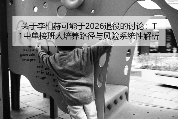 关于李相赫可能于2026退役的讨论：T1中单接班人培养路径与风险系统性解析