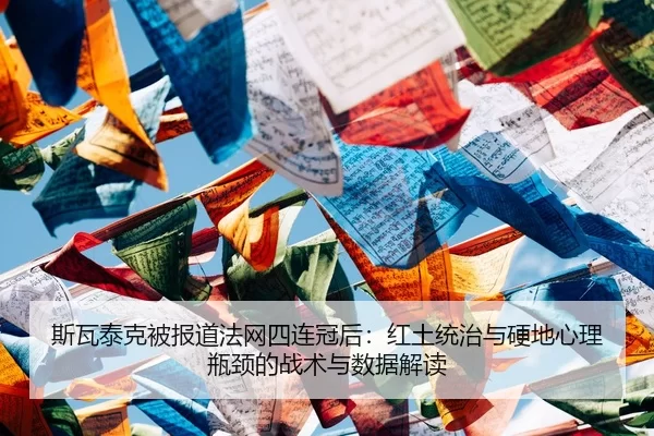 斯瓦泰克被报道法网四连冠后：红土统治与硬地心理瓶颈的战术与数据解读